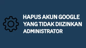 3 Cara Menghapus Akun Google di HP yang Tidak Diizinkan Administrator dengan Mudah