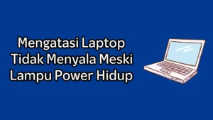 Cara Mengatasi Laptop Tidak Menyala Meski Lampu Power Hidup